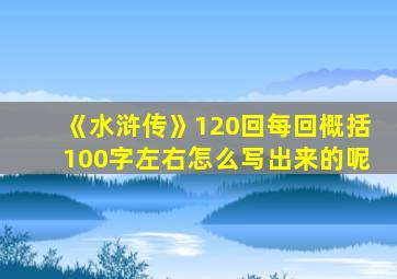 《水浒传》120回每回概括100字左右怎么写出来的呢