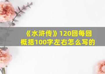 《水浒传》120回每回概括100字左右怎么写的