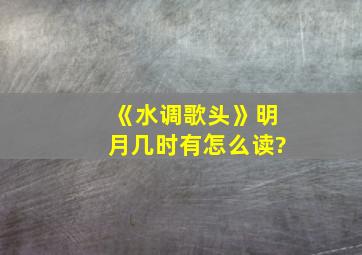 《水调歌头》明月几时有怎么读?