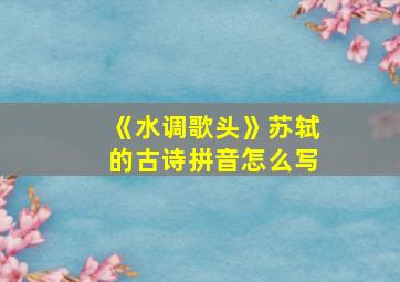 《水调歌头》苏轼的古诗拼音怎么写