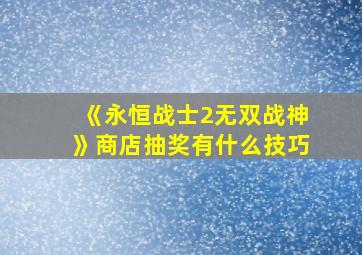 《永恒战士2无双战神》商店抽奖有什么技巧