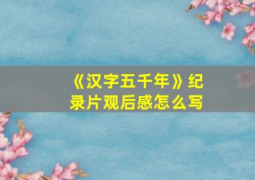 《汉字五千年》纪录片观后感怎么写