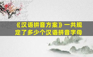 《汉语拼音方案》一共规定了多少个汉语拼音字母