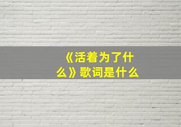 《活着为了什么》歌词是什么