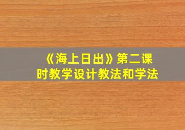 《海上日出》第二课时教学设计教法和学法