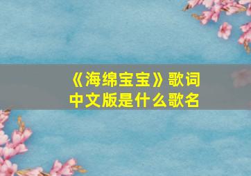 《海绵宝宝》歌词中文版是什么歌名