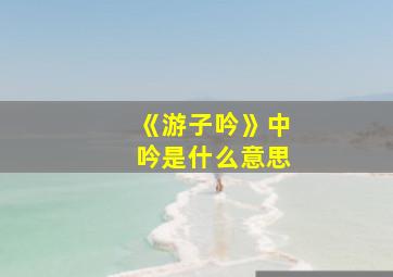 《游子吟》中吟是什么意思