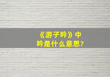 《游子吟》中吟是什么意思?