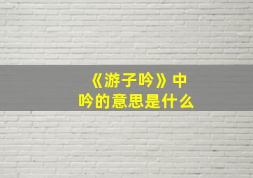 《游子吟》中吟的意思是什么