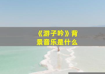 《游子吟》背景音乐是什么