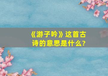 《游子吟》这首古诗的意思是什么?