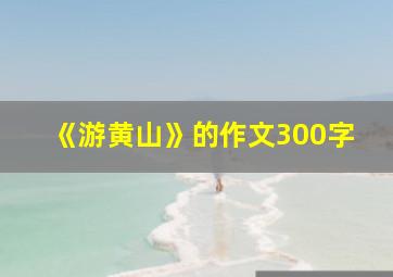 《游黄山》的作文300字