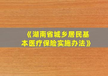 《湖南省城乡居民基本医疗保险实施办法》