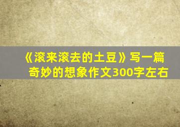 《滚来滚去的土豆》写一篇奇妙的想象作文300字左右