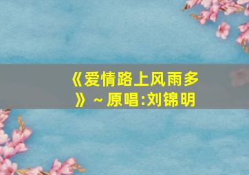 《爱情路上风雨多》～原唱:刘锦明