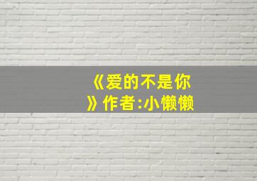 《爱的不是你》作者:小懒懒