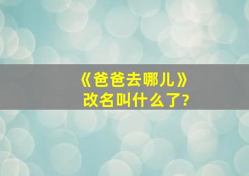 《爸爸去哪儿》改名叫什么了?