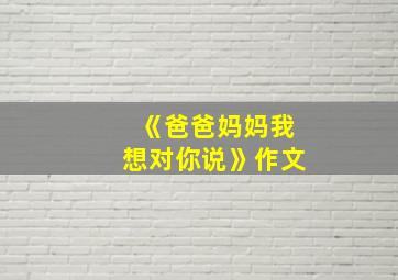 《爸爸妈妈我想对你说》作文