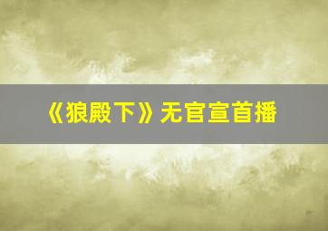 《狼殿下》无官宣首播