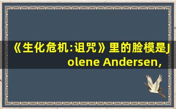 《生化危机:诅咒》里的脸模是Jolene Andersen,