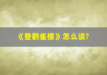 《登鹳雀楼》怎么读?