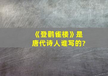 《登鹳雀楼》是唐代诗人谁写的?