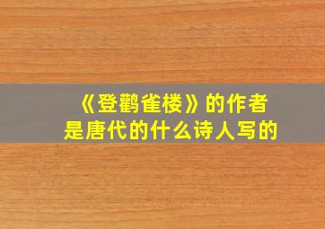 《登鹳雀楼》的作者是唐代的什么诗人写的