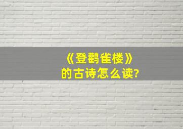 《登鹳雀楼》的古诗怎么读?