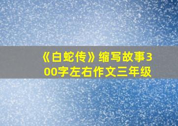 《白蛇传》缩写故事300字左右作文三年级