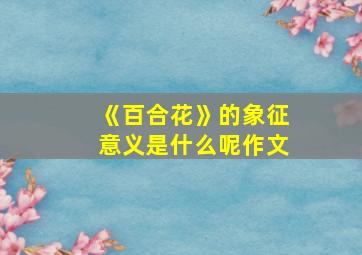 《百合花》的象征意义是什么呢作文