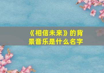 《相信未来》的背景音乐是什么名字