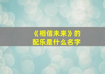 《相信未来》的配乐是什么名字