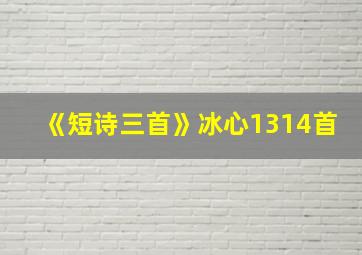 《短诗三首》冰心1314首