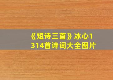 《短诗三首》冰心1314首诗词大全图片