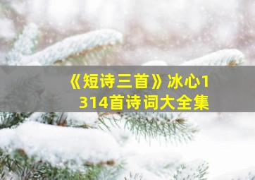 《短诗三首》冰心1314首诗词大全集