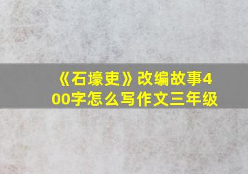 《石壕吏》改编故事400字怎么写作文三年级