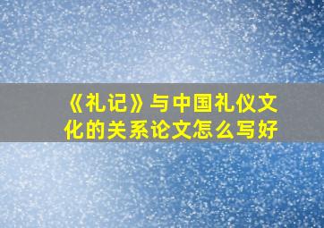 《礼记》与中国礼仪文化的关系论文怎么写好