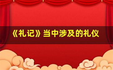 《礼记》当中涉及的礼仪