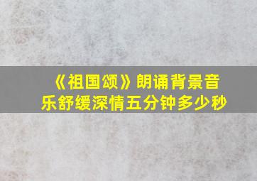 《祖国颂》朗诵背景音乐舒缓深情五分钟多少秒