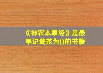 《神农本草经》是最早记载茶为()的书籍