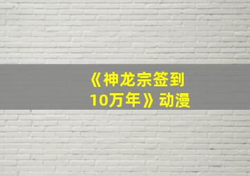 《神龙宗签到10万年》动漫