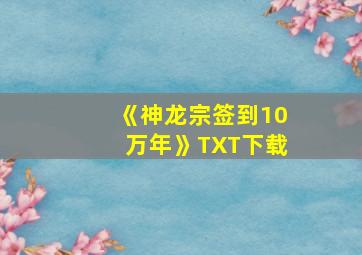 《神龙宗签到10万年》TXT下载