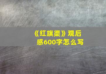 《红旗渠》观后感600字怎么写