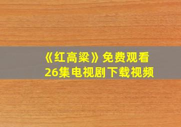 《红高粱》免费观看26集电视剧下载视频