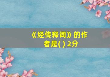 《经传释词》的作者是( ) 2分