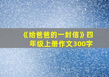 《给爸爸的一封信》四年级上册作文300字