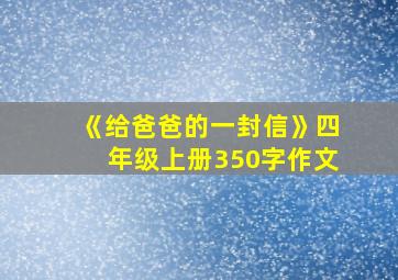 《给爸爸的一封信》四年级上册350字作文