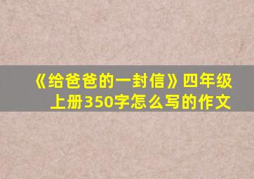 《给爸爸的一封信》四年级上册350字怎么写的作文