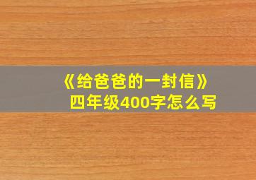 《给爸爸的一封信》四年级400字怎么写