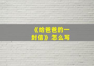 《给爸爸的一封信》 怎么写